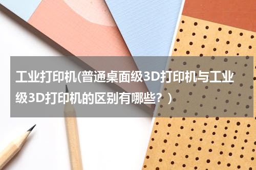 工业打印机(普通桌面级3D打印机与工业级3D打印机的区别有哪些？)