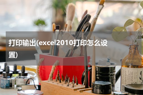 打印输出(excel2010打印怎么设置)