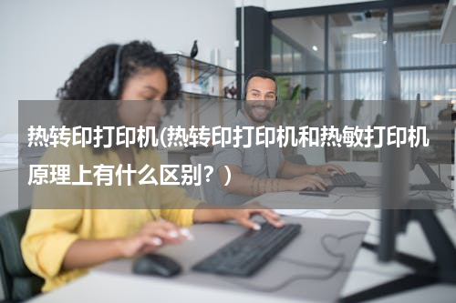 热转印打印机(热转印打印机和热敏打印机原理上有什么区别？)