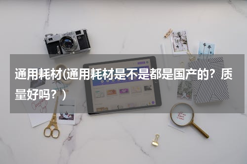 通用耗材(通用耗材是不是都是国产的？质量好吗？)