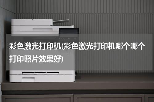 彩色激光打印机(彩色激光打印机哪个哪个打印照片效果好)