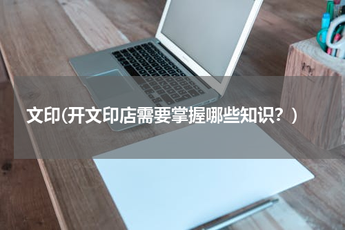 文印(开文印店需要掌握哪些知识？)