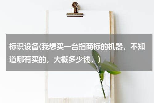 标识设备(我想买一台指商标的机器，不知道哪有买的，大概多少钱，)
