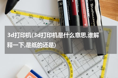 3d打印机(3d打印机是什么意思,谁解释一下,是纸的还是)
