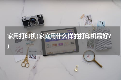 家用打印机(家庭用什么样的打印机最好?)
