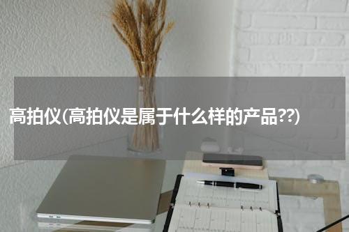 高拍仪(高拍仪是属于什么样的产品??)