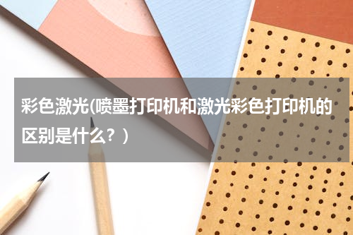 彩色激光(喷墨打印机和激光彩色打印机的区别是什么？)