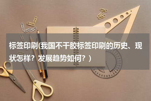 标签印刷(我国不干胶标签印刷的历史、现状怎样？发展趋势如何？)