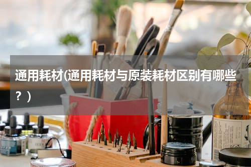 通用耗材(通用耗材与原装耗材区别有哪些？)