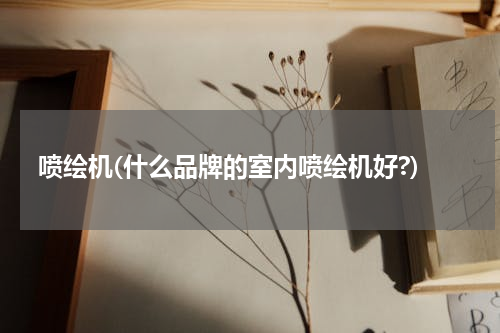 喷绘机(什么品牌的室内喷绘机好?)