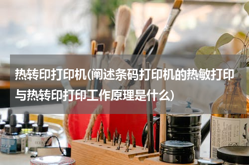 热转印打印机(阐述条码打印机的热敏打印与热转印打印工作原理是什么)