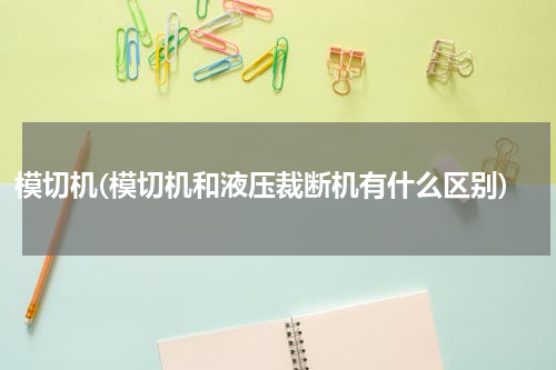 模切机(模切机和液压裁断机有什么区别)
