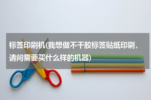 标签印刷机(我想做不干胶标签贴纸印刷，请问需要买什么样的机器)