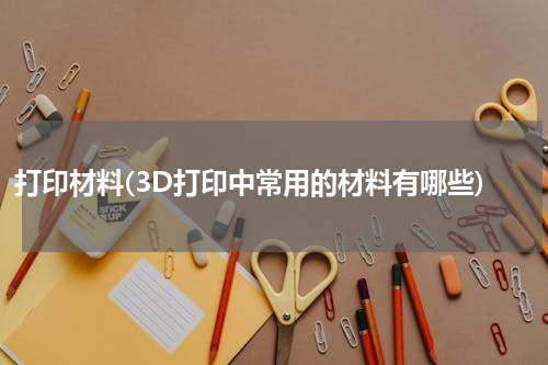 打印材料(3D打印中常用的材料有哪些)