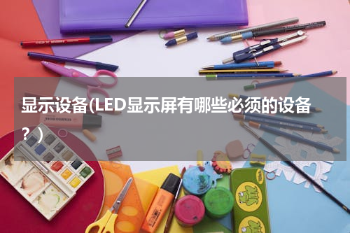 显示设备(LED显示屏有哪些必须的设备？)
