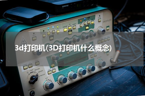 3d打印机(3D打印机什么概念)