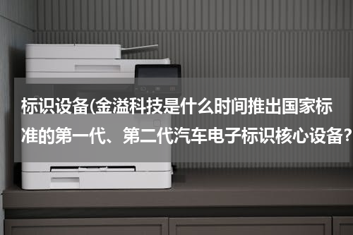 标识设备(金溢科技是什么时间推出国家标准的第一代、第二代汽车电子标识核心设备？)