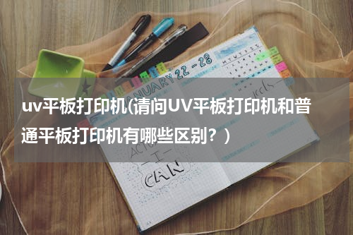 uv平板打印机(请问UV平板打印机和普通平板打印机有哪些区别？)