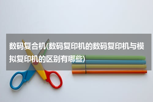 数码复合机(数码复印机的数码复印机与模拟复印机的区别有哪些)