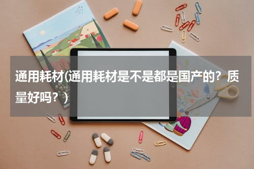 通用耗材(通用耗材是不是都是国产的？质量好吗？)