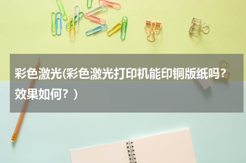 彩色激光(彩色激光打印机能印铜版纸吗？效果如何？)