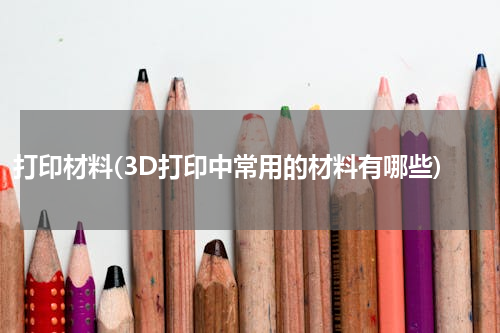打印材料(3D打印中常用的材料有哪些)