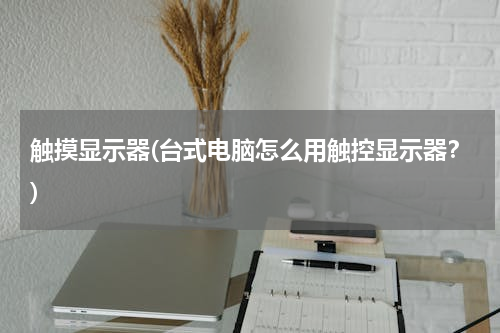 触摸显示器(台式电脑怎么用触控显示器？)