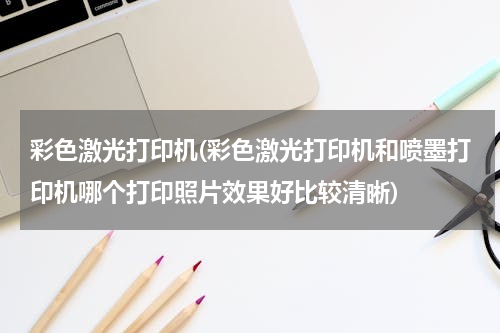彩色激光打印机(彩色激光打印机和喷墨打印机哪个打印照片效果好比较清晰)