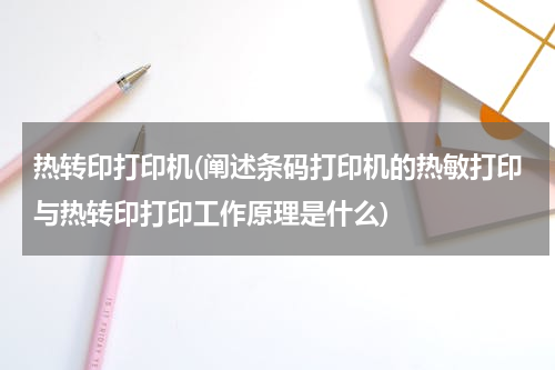 热转印打印机(阐述条码打印机的热敏打印与热转印打印工作原理是什么)
