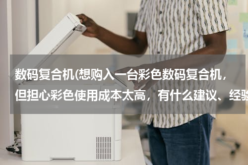 数码复合机(想购入一台彩色数码复合机，但担心彩色使用成本太高，有什么建议、经验吗?)