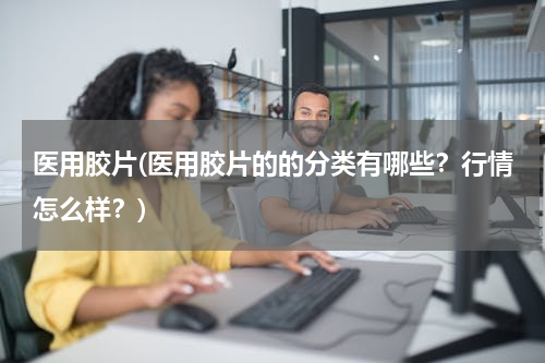 医用胶片(医用胶片的的分类有哪些？行情怎么样？)