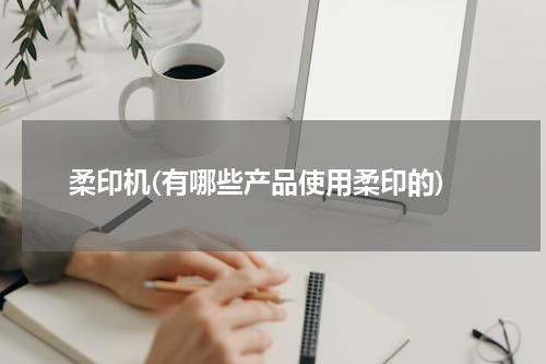 柔印机(有哪些产品使用柔印的)