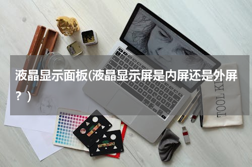 液晶显示面板(液晶显示屏是内屏还是外屏？)