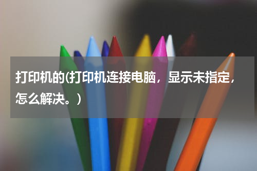 打印机的(打印机连接电脑，显示未指定，怎么解决。)