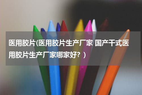 医用胶片(医用胶片生产厂家 国产干式医用胶片生产厂家哪家好？)