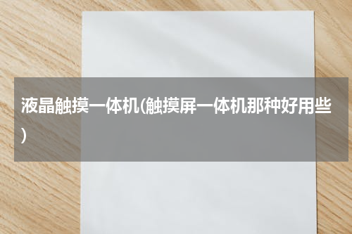 液晶触摸一体机(触摸屏一体机那种好用些)