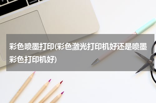 彩色喷墨打印(彩色激光打印机好还是喷墨彩色打印机好)