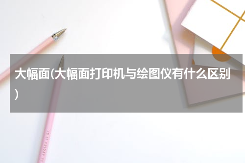 大幅面(大幅面打印机与绘图仪有什么区别)