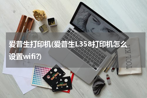 爱普生打印机(爱普生L358打印机怎么设置wifi?)