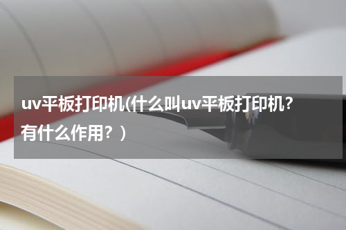 uv平板打印机(什么叫uv平板打印机？有什么作用？)
