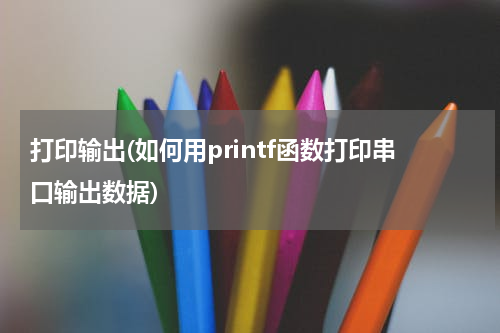 打印输出(如何用printf函数打印串口输出数据)