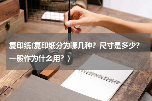复印纸(复印纸分为哪几种？尺寸是多少？一般作为什么用？)