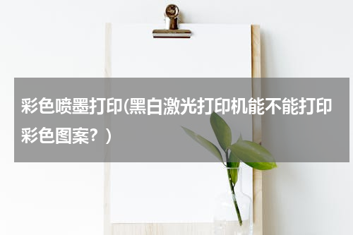 彩色喷墨打印(黑白激光打印机能不能打印彩色图案？)