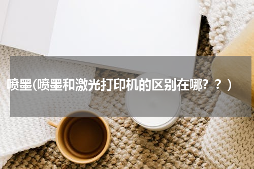 喷墨(喷墨和激光打印机的区别在哪？？)