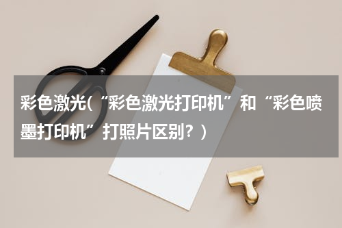 彩色激光(“彩色激光打印机”和“彩色喷墨打印机”打照片区别？)