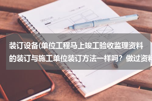 装订设备(单位工程马上竣工验收监理资料的装订与施工单位装订方法一样吗？做过资料员的回答优先！留QQ详谈更佳！)