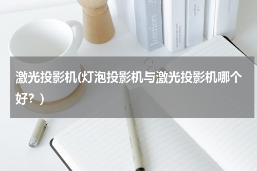 激光投影机(灯泡投影机与激光投影机哪个好？)