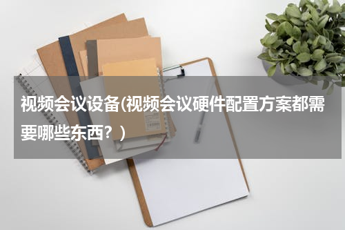 视频会议设备(视频会议硬件配置方案都需要哪些东西？)