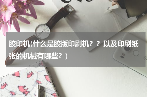 胶印机(什么是胶版印刷机？？以及印刷纸张的机械有哪些？)