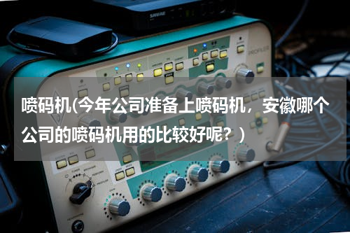 喷码机(今年公司准备上喷码机，安徽哪个公司的喷码机用的比较好呢？)